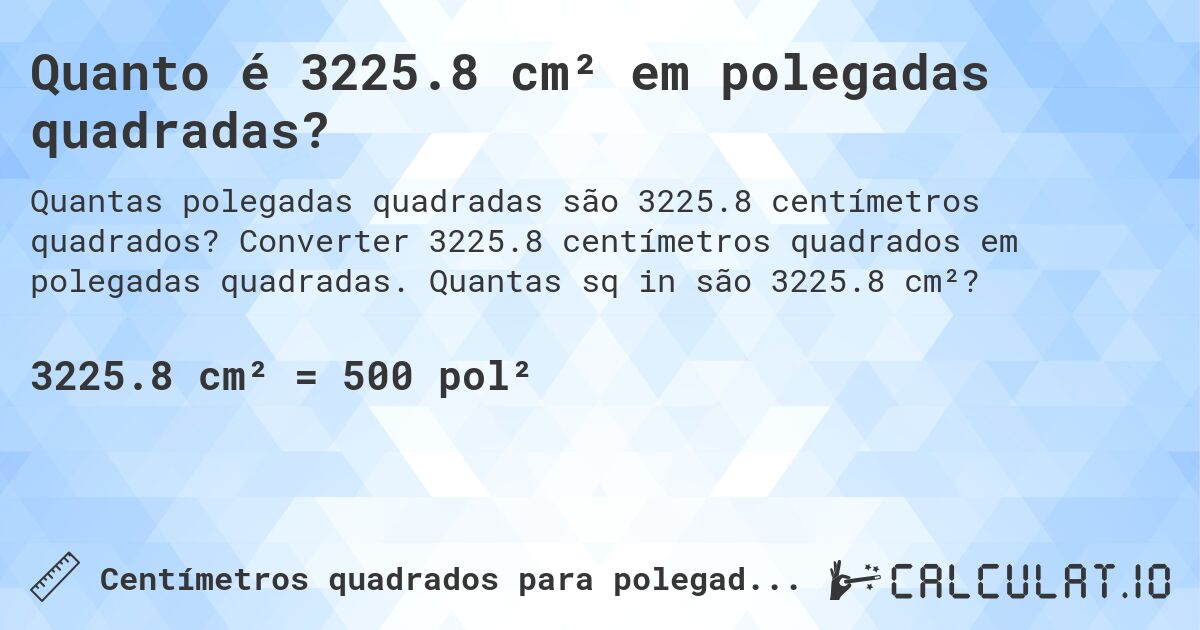 Quanto é 3225.8 cm² em polegadas quadradas?. Converter 3225.8 centímetros quadrados em polegadas quadradas. Quantas sq in são 3225.8 cm²?