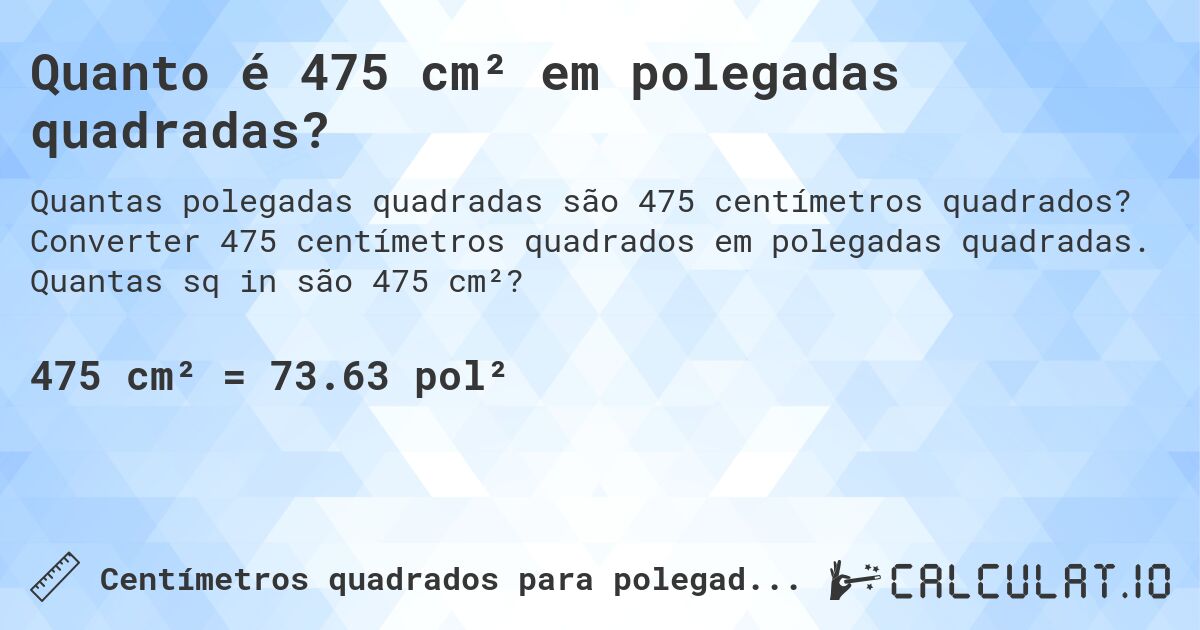 Quanto é 475 cm² em polegadas quadradas?. Converter 475 centímetros quadrados em polegadas quadradas. Quantas sq in são 475 cm²?