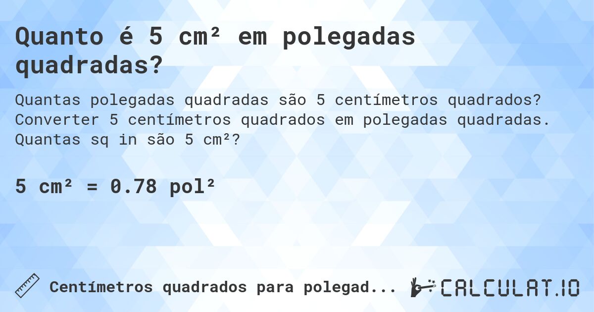 Quanto é 5 cm² em polegadas quadradas?. Converter 5 centímetros quadrados em polegadas quadradas. Quantas sq in são 5 cm²?