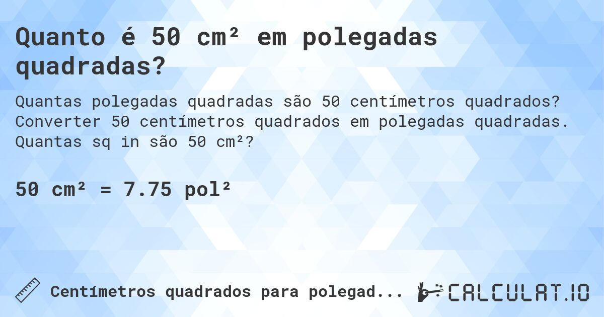 Quanto é 50 cm² em polegadas quadradas?. Converter 50 centímetros quadrados em polegadas quadradas. Quantas sq in são 50 cm²?