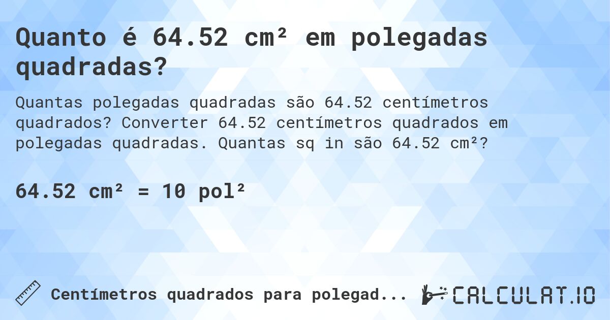 Quanto é 64.52 cm² em polegadas quadradas?. Converter 64.52 centímetros quadrados em polegadas quadradas. Quantas sq in são 64.52 cm²?