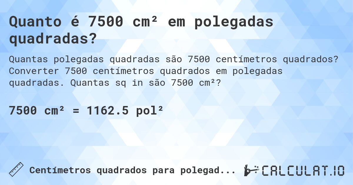 Quanto é 7500 cm² em polegadas quadradas?. Converter 7500 centímetros quadrados em polegadas quadradas. Quantas sq in são 7500 cm²?