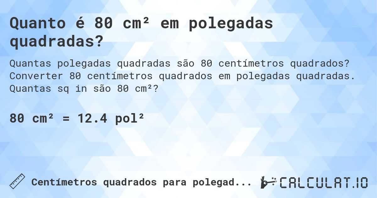 Quanto é 80 cm² em polegadas quadradas?. Converter 80 centímetros quadrados em polegadas quadradas. Quantas sq in são 80 cm²?
