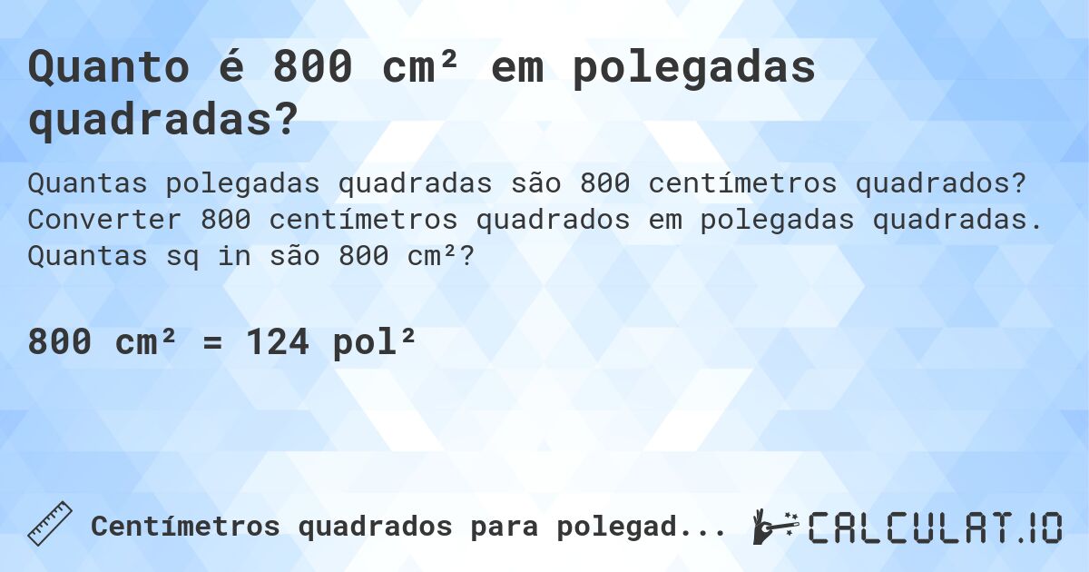 Quanto é 800 cm² em polegadas quadradas?. Converter 800 centímetros quadrados em polegadas quadradas. Quantas sq in são 800 cm²?