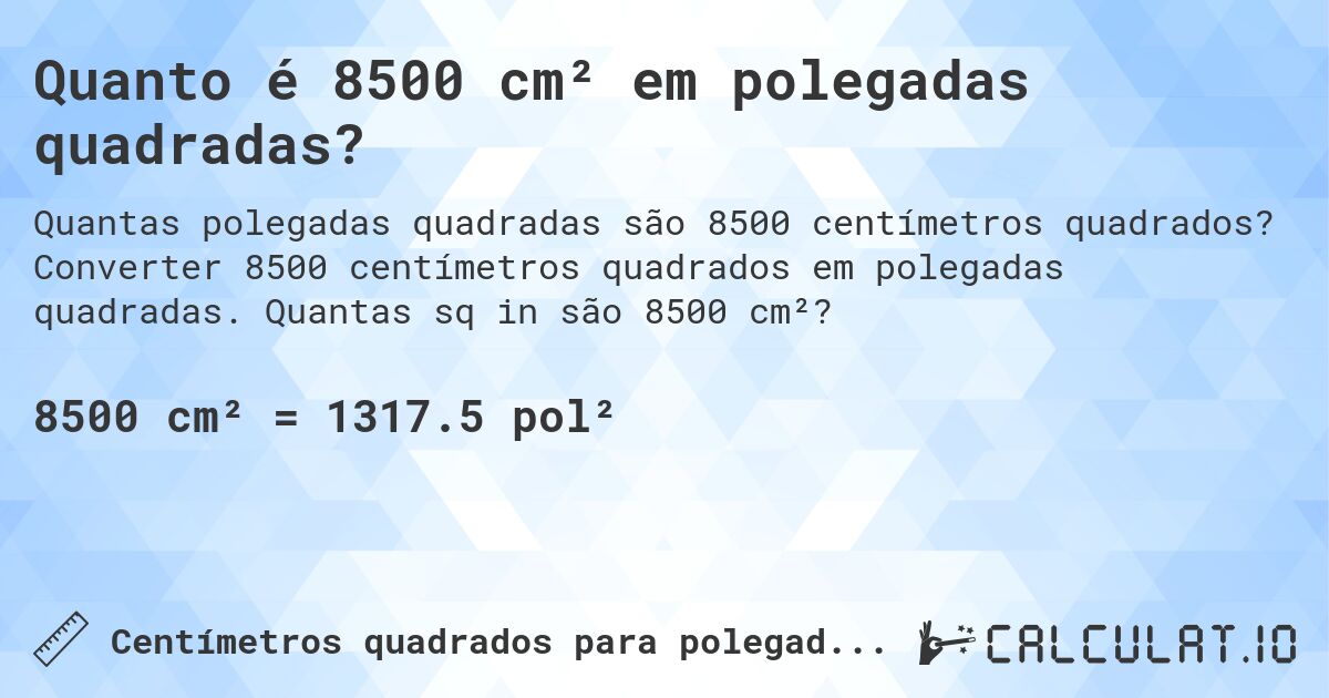 Quanto é 8500 cm² em polegadas quadradas?. Converter 8500 centímetros quadrados em polegadas quadradas. Quantas sq in são 8500 cm²?