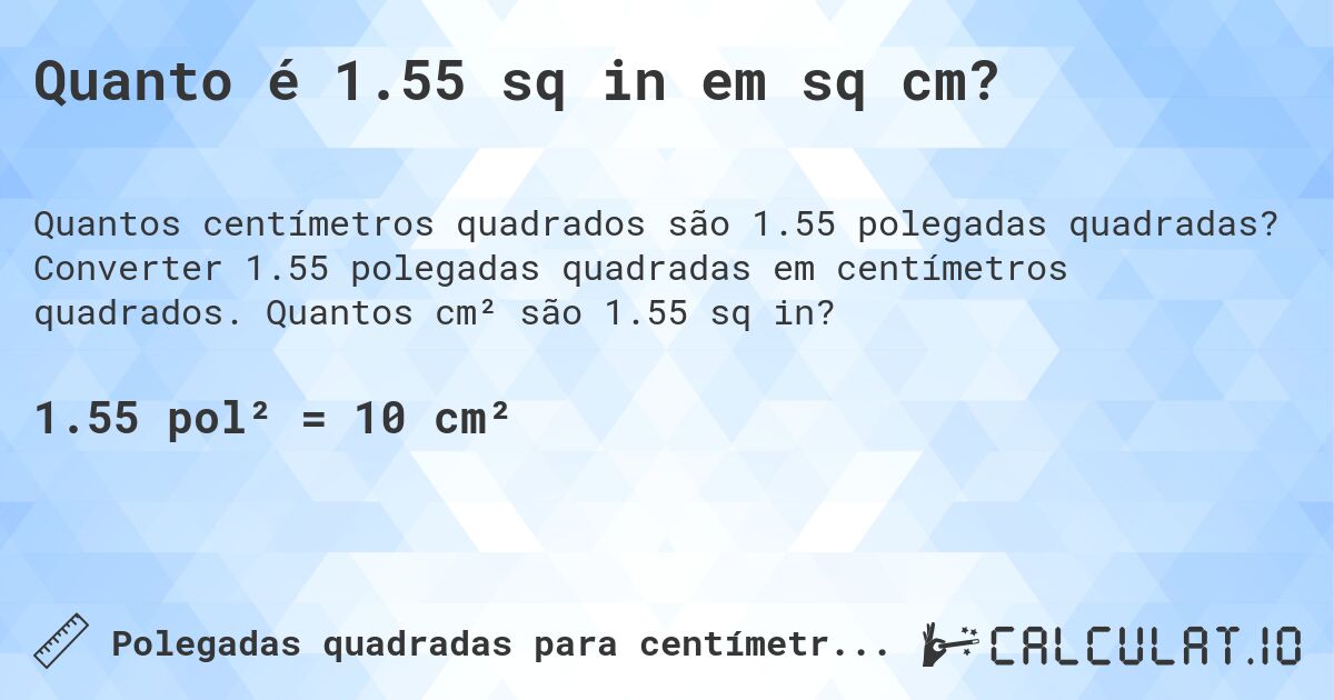 Quanto é 1.55 sq in em sq cm?. Converter 1.55 polegadas quadradas em centímetros quadrados. Quantos cm² são 1.55 sq in?