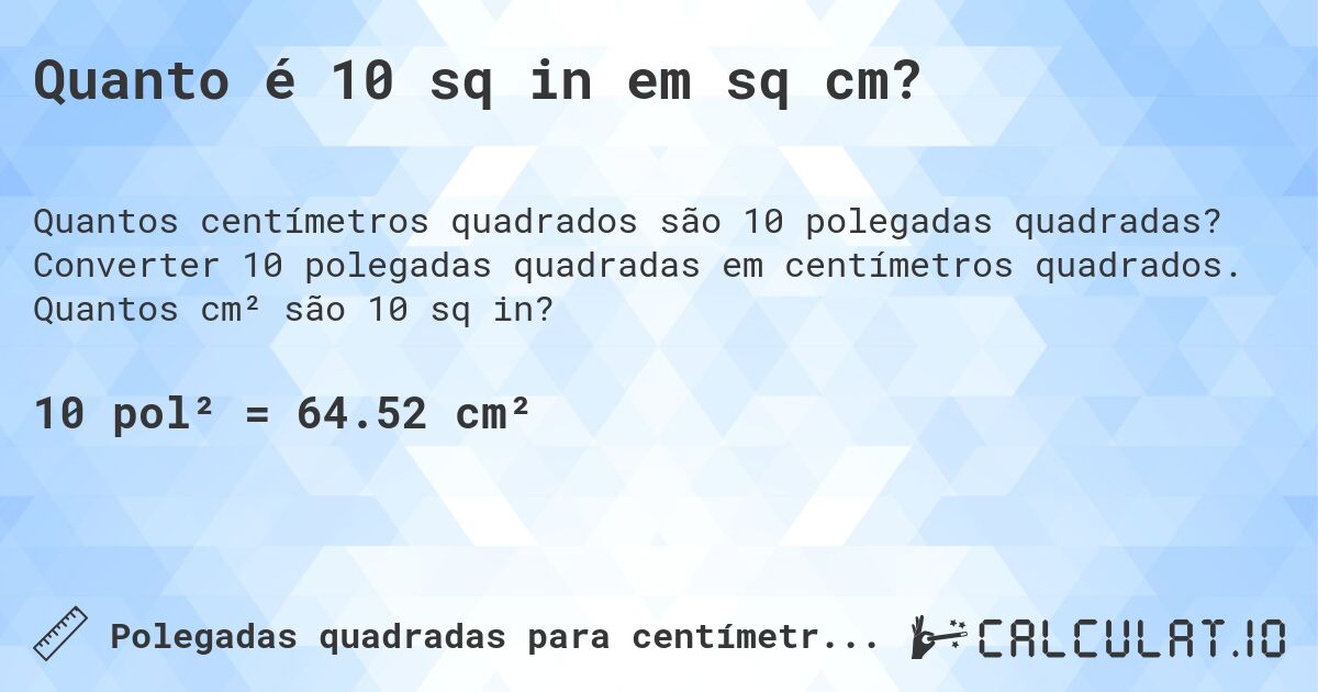 Quanto é 10 sq in em sq cm?. Converter 10 polegadas quadradas em centímetros quadrados. Quantos cm² são 10 sq in?