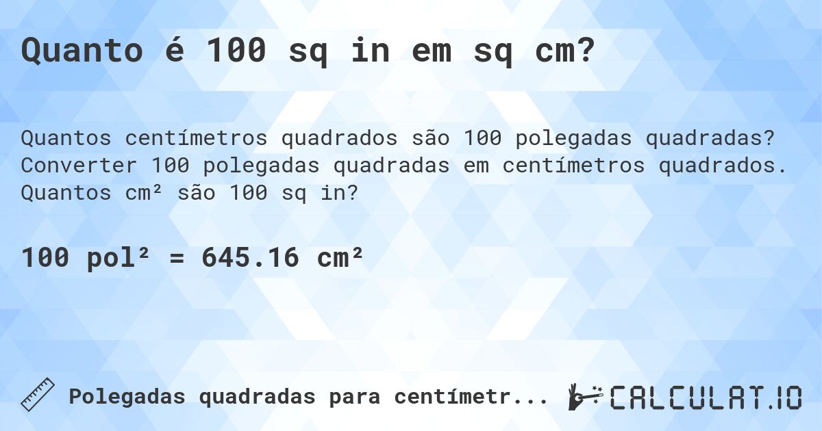 Quanto é 100 sq in em sq cm?. Converter 100 polegadas quadradas em centímetros quadrados. Quantos cm² são 100 sq in?