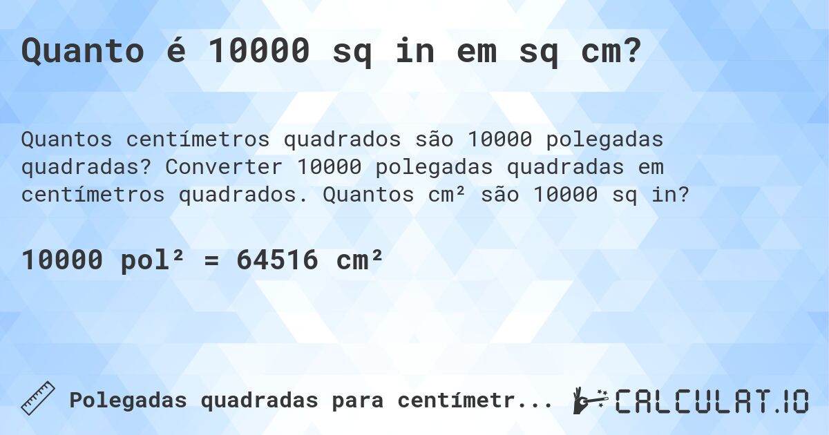 Quanto é 10000 sq in em sq cm?. Converter 10000 polegadas quadradas em centímetros quadrados. Quantos cm² são 10000 sq in?