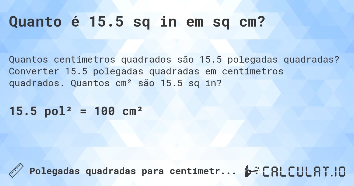 Quanto é 15.5 sq in em sq cm?. Converter 15.5 polegadas quadradas em centímetros quadrados. Quantos cm² são 15.5 sq in?