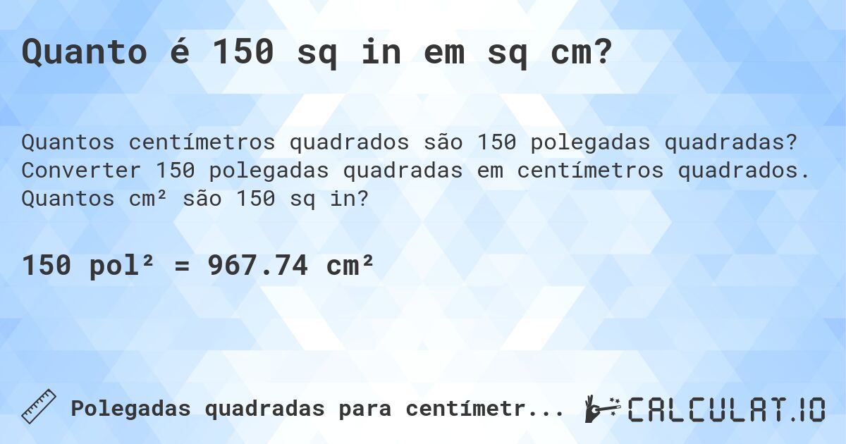 Quanto é 150 sq in em sq cm?. Converter 150 polegadas quadradas em centímetros quadrados. Quantos cm² são 150 sq in?