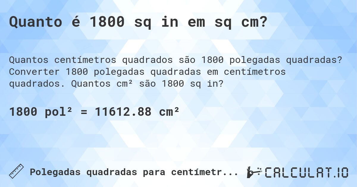 Quanto é 1800 sq in em sq cm?. Converter 1800 polegadas quadradas em centímetros quadrados. Quantos cm² são 1800 sq in?