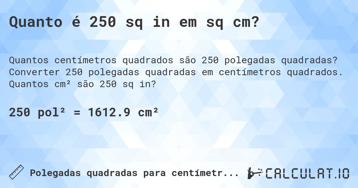 Quanto é 250 sq in em sq cm?. Converter 250 polegadas quadradas em centímetros quadrados. Quantos cm² são 250 sq in?