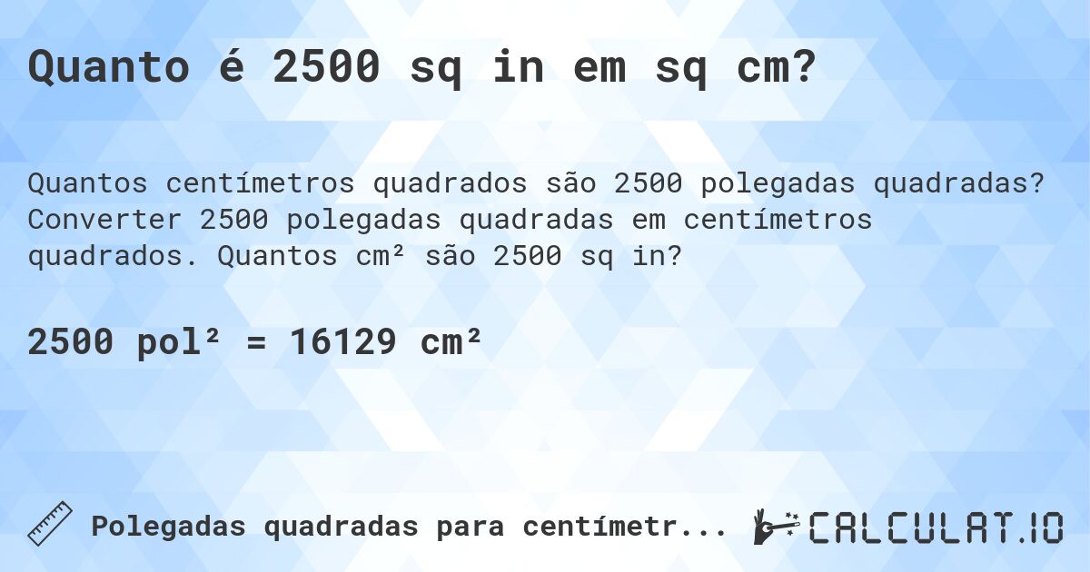 Quanto é 2500 sq in em sq cm?. Converter 2500 polegadas quadradas em centímetros quadrados. Quantos cm² são 2500 sq in?