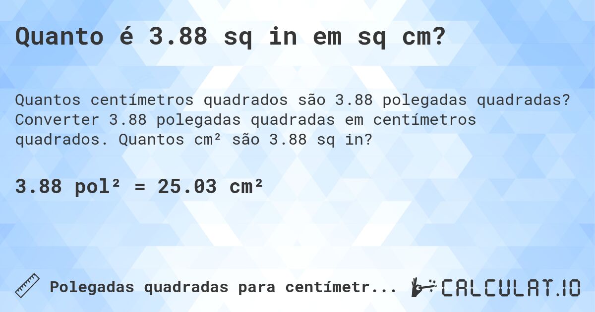 Quanto é 3.88 sq in em sq cm?. Converter 3.88 polegadas quadradas em centímetros quadrados. Quantos cm² são 3.88 sq in?