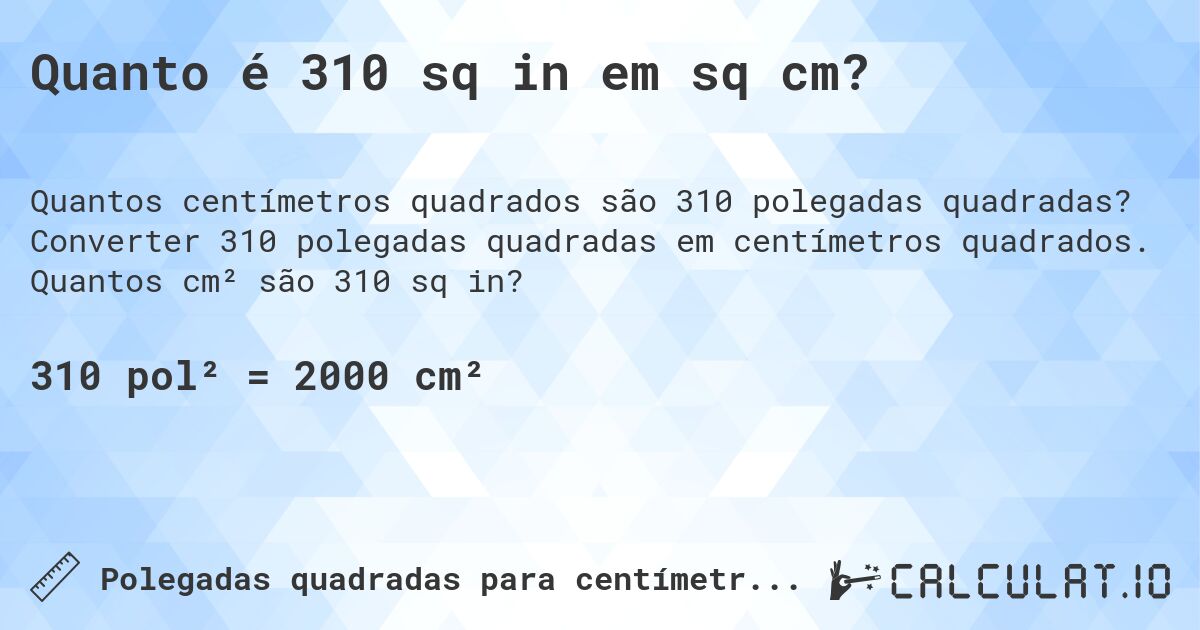 Quanto é 310 sq in em sq cm?. Converter 310 polegadas quadradas em centímetros quadrados. Quantos cm² são 310 sq in?