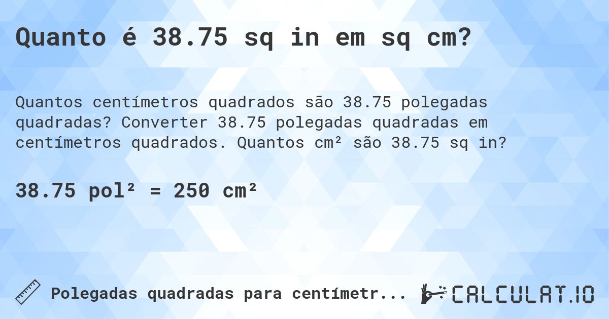 Quanto é 38.75 sq in em sq cm?. Converter 38.75 polegadas quadradas em centímetros quadrados. Quantos cm² são 38.75 sq in?
