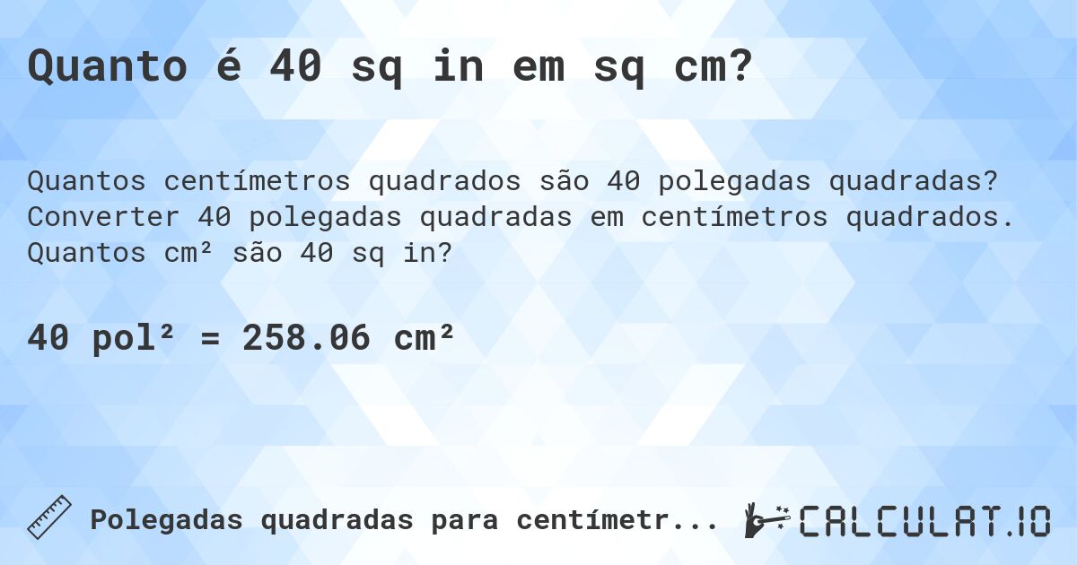 Quanto é 40 sq in em sq cm?. Converter 40 polegadas quadradas em centímetros quadrados. Quantos cm² são 40 sq in?