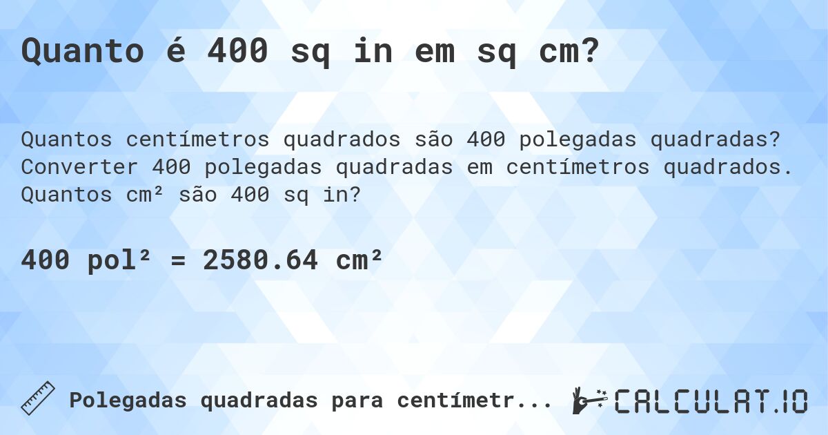 Quanto é 400 sq in em sq cm?. Converter 400 polegadas quadradas em centímetros quadrados. Quantos cm² são 400 sq in?