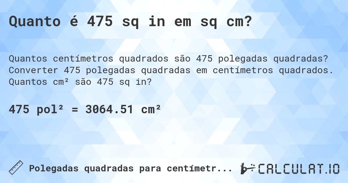 Quanto é 475 sq in em sq cm?. Converter 475 polegadas quadradas em centímetros quadrados. Quantos cm² são 475 sq in?