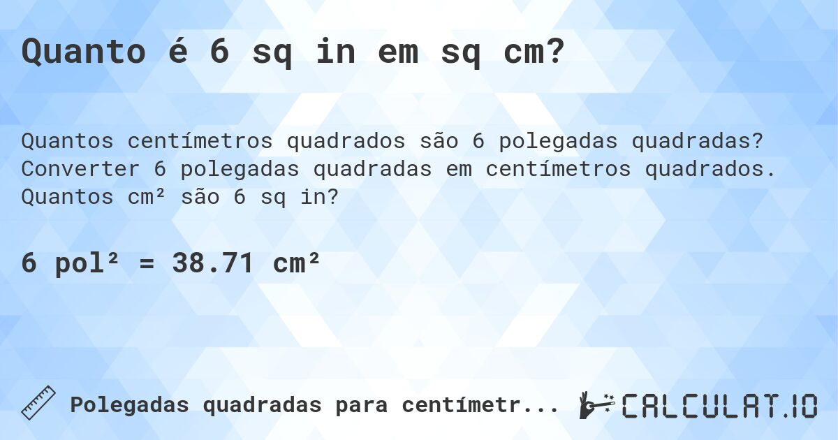 Quanto é 6 sq in em sq cm?. Converter 6 polegadas quadradas em centímetros quadrados. Quantos cm² são 6 sq in?