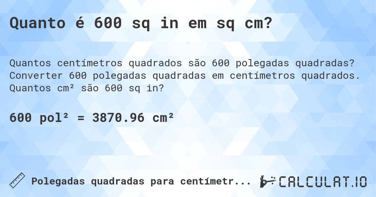 Quanto é 600 sq in em sq cm?. Converter 600 polegadas quadradas em centímetros quadrados. Quantos cm² são 600 sq in?