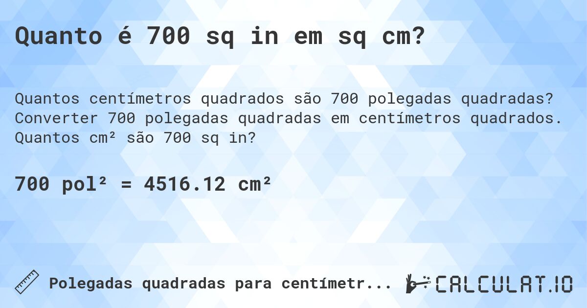 Quanto é 700 sq in em sq cm?. Converter 700 polegadas quadradas em centímetros quadrados. Quantos cm² são 700 sq in?