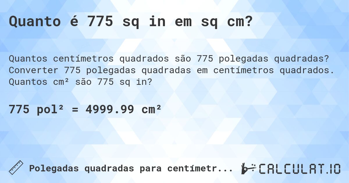 Quanto é 775 sq in em sq cm?. Converter 775 polegadas quadradas em centímetros quadrados. Quantos cm² são 775 sq in?