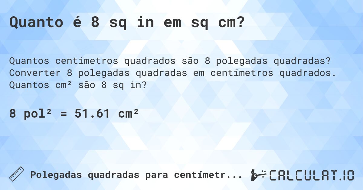 Quanto é 8 sq in em sq cm?. Converter 8 polegadas quadradas em centímetros quadrados. Quantos cm² são 8 sq in?
