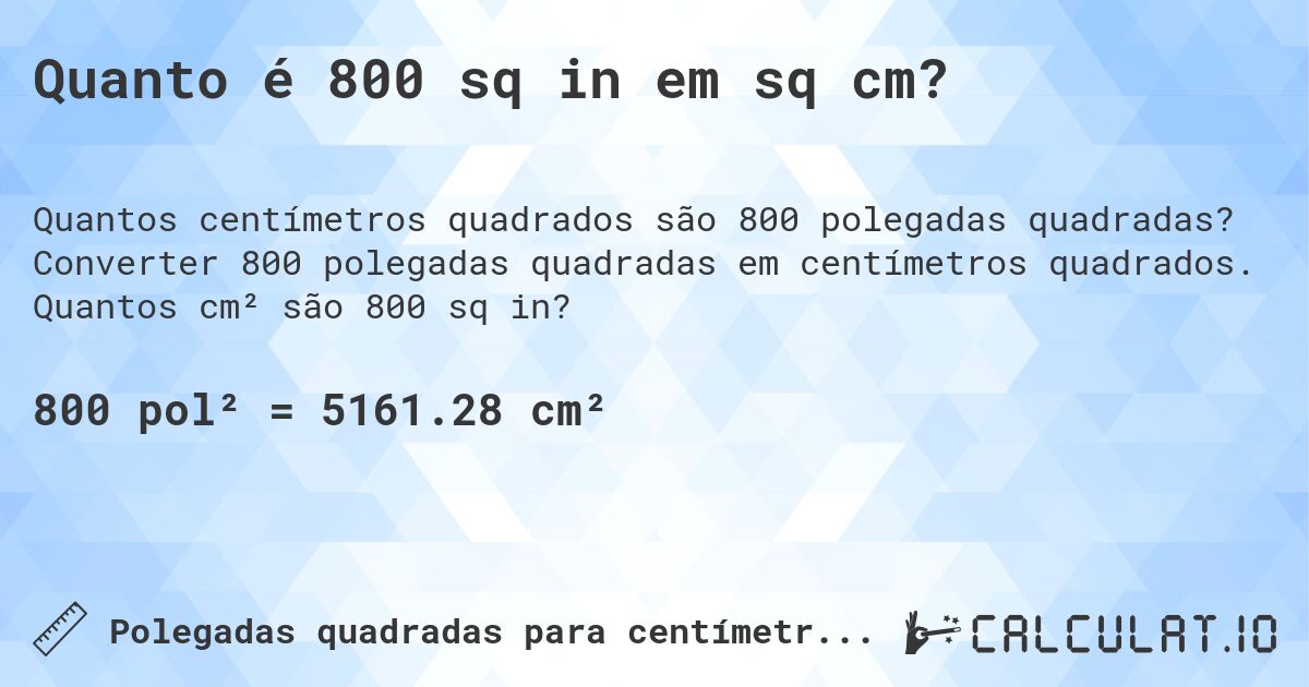 Quanto é 800 sq in em sq cm?. Converter 800 polegadas quadradas em centímetros quadrados. Quantos cm² são 800 sq in?