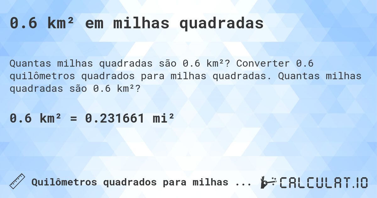 0.6 km² em milhas quadradas. Converter 0.6 quilômetros quadrados para milhas quadradas. Quantas milhas quadradas são 0.6 km²?