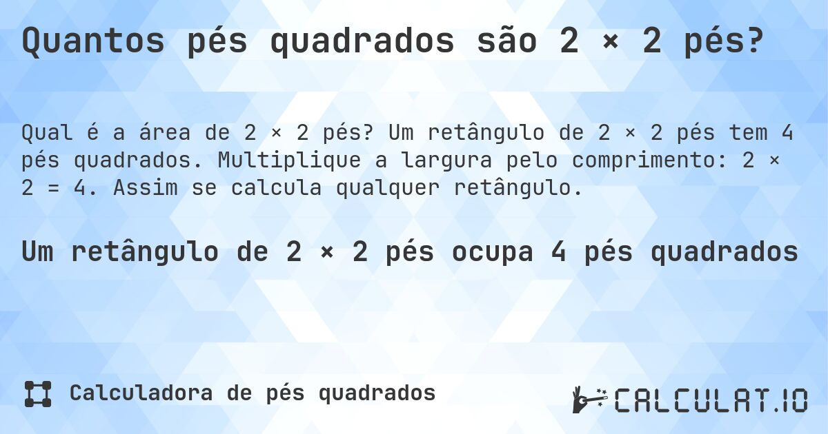 Quantos pés quadrados são 2 × 2 pés?. Um retângulo de 2 × 2 pés tem 4 pés quadrados. Multiplique a largura pelo comprimento: 2 × 2 = 4. Assim se calcula qualquer retângulo.