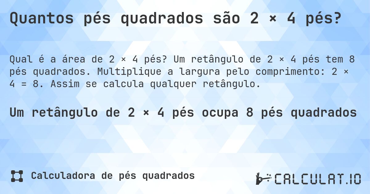 Quantos pés quadrados são 2 × 4 pés?. Um retângulo de 2 × 4 pés tem 8 pés quadrados. Multiplique a largura pelo comprimento: 2 × 4 = 8. Assim se calcula qualquer retângulo.