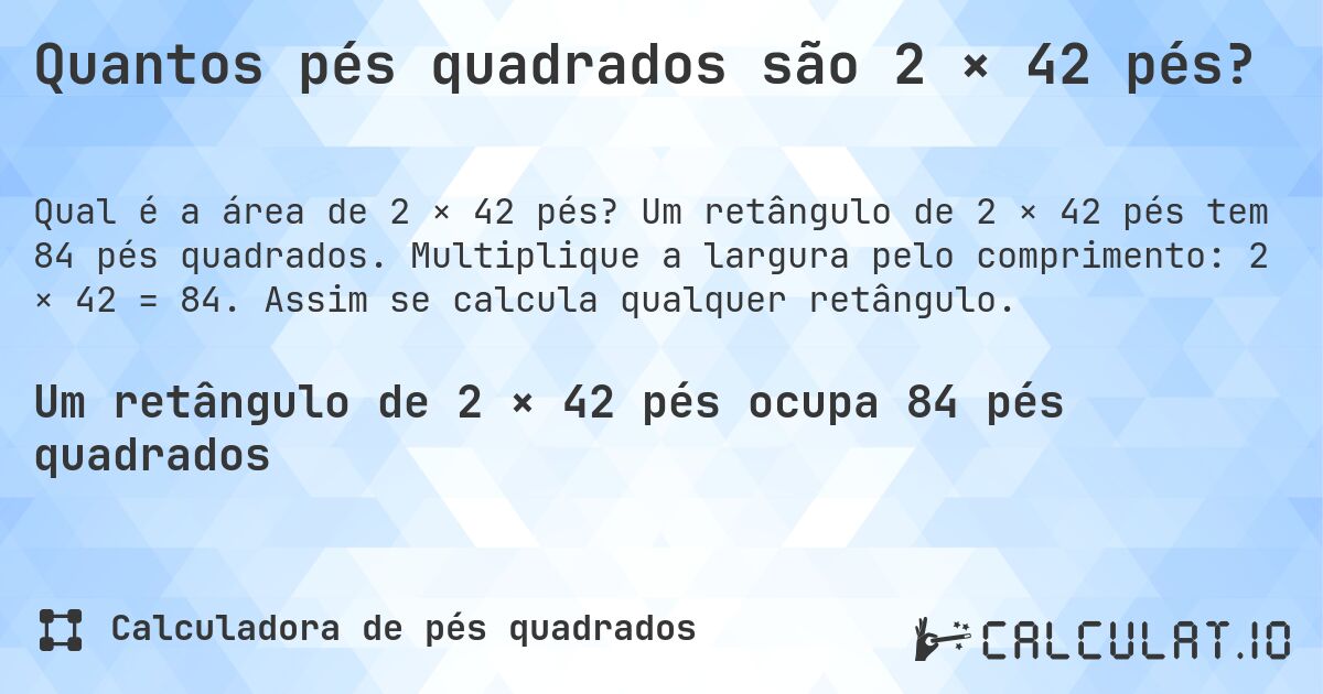 Quantos pés quadrados são 2 × 42 pés?. Um retângulo de 2 × 42 pés tem 84 pés quadrados. Multiplique a largura pelo comprimento: 2 × 42 = 84. Assim se calcula qualquer retângulo.