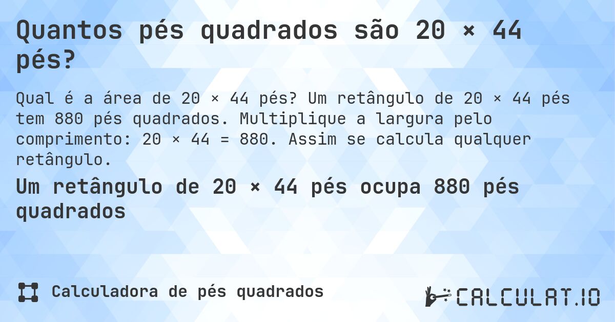 Quantos pés quadrados são 20 × 44 pés?. Um retângulo de 20 × 44 pés tem 880 pés quadrados. Multiplique a largura pelo comprimento: 20 × 44 = 880. Assim se calcula qualquer retângulo.