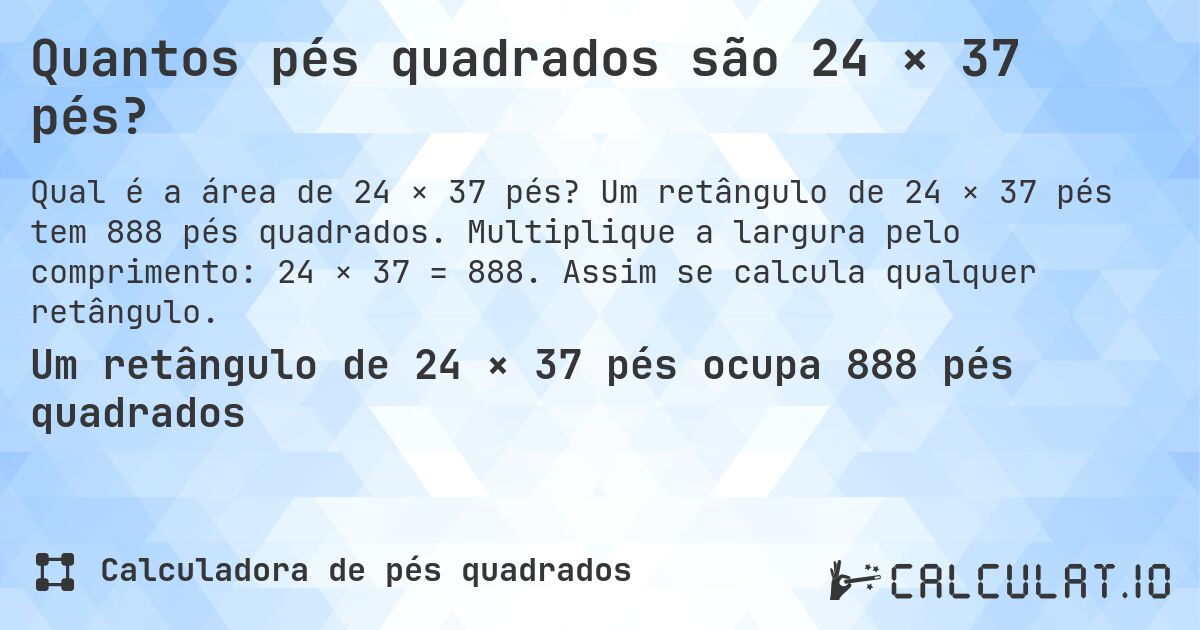 Quantos pés quadrados são 24 × 37 pés?. Um retângulo de 24 × 37 pés tem 888 pés quadrados. Multiplique a largura pelo comprimento: 24 × 37 = 888. Assim se calcula qualquer retângulo.
