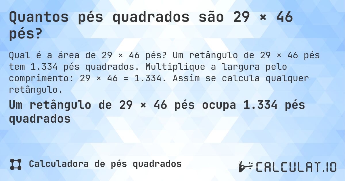Quantos pés quadrados são 29 × 46 pés?. Um retângulo de 29 × 46 pés tem 1.334 pés quadrados. Multiplique a largura pelo comprimento: 29 × 46 = 1.334. Assim se calcula qualquer retângulo.