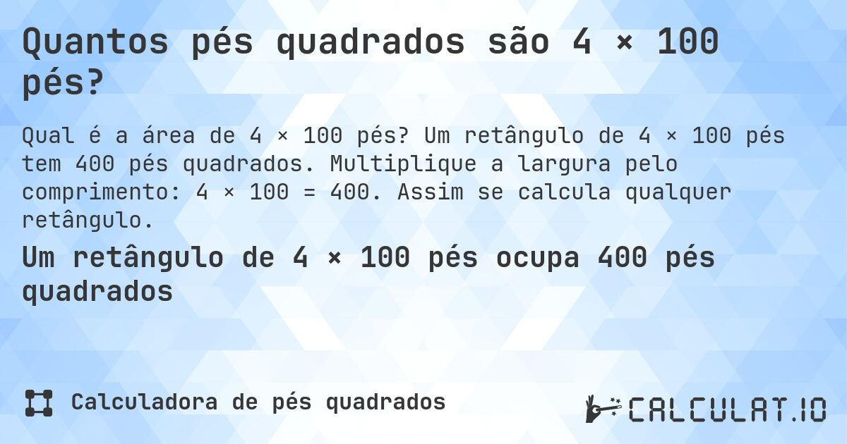 Quantos pés quadrados são 4 × 100 pés?. Um retângulo de 4 × 100 pés tem 400 pés quadrados. Multiplique a largura pelo comprimento: 4 × 100 = 400. Assim se calcula qualquer retângulo.