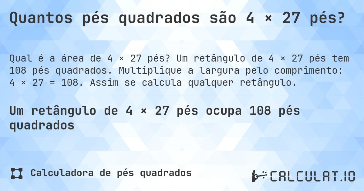Quantos pés quadrados são 4 × 27 pés?. Um retângulo de 4 × 27 pés tem 108 pés quadrados. Multiplique a largura pelo comprimento: 4 × 27 = 108. Assim se calcula qualquer retângulo.