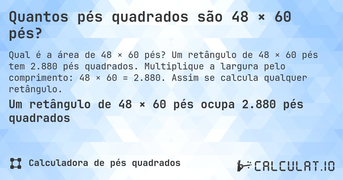 Quantos pés quadrados são 48 × 60 pés?. Um retângulo de 48 × 60 pés tem 2.880 pés quadrados. Multiplique a largura pelo comprimento: 48 × 60 = 2.880. Assim se calcula qualquer retângulo.