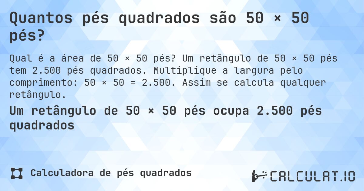 Quantos pés quadrados são 50 × 50 pés?. Um retângulo de 50 × 50 pés tem 2.500 pés quadrados. Multiplique a largura pelo comprimento: 50 × 50 = 2.500. Assim se calcula qualquer retângulo.