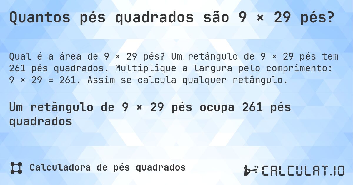 Quantos pés quadrados são 9 × 29 pés?. Um retângulo de 9 × 29 pés tem 261 pés quadrados. Multiplique a largura pelo comprimento: 9 × 29 = 261. Assim se calcula qualquer retângulo.