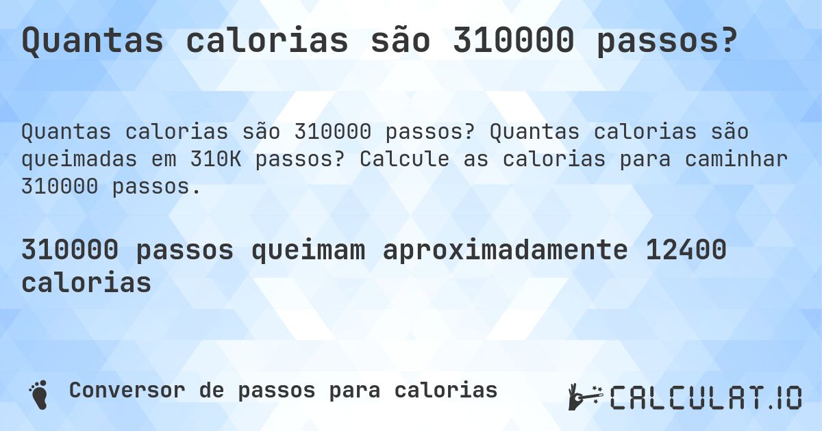 Quantas calorias são 310000 passos?. Quantas calorias são queimadas em 310K passos? Calcule as calorias para caminhar 310000 passos.