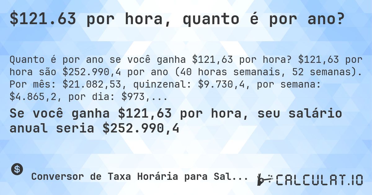 $121.63 por hora, quanto é por ano?. $121,63 por hora são $252.990,4 por ano (40 horas semanais, 52 semanas). Por mês: $21.082,53, quinzenal: $9.730,4, por semana: $4.865,2, por dia: $973,04.