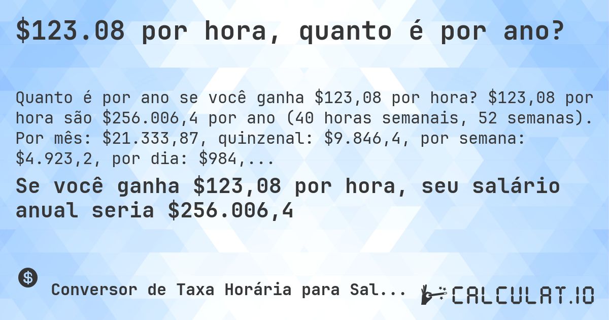 $123.08 por hora, quanto é por ano?. $123,08 por hora são $256.006,4 por ano (40 horas semanais, 52 semanas). Por mês: $21.333,87, quinzenal: $9.846,4, por semana: $4.923,2, por dia: $984,64.