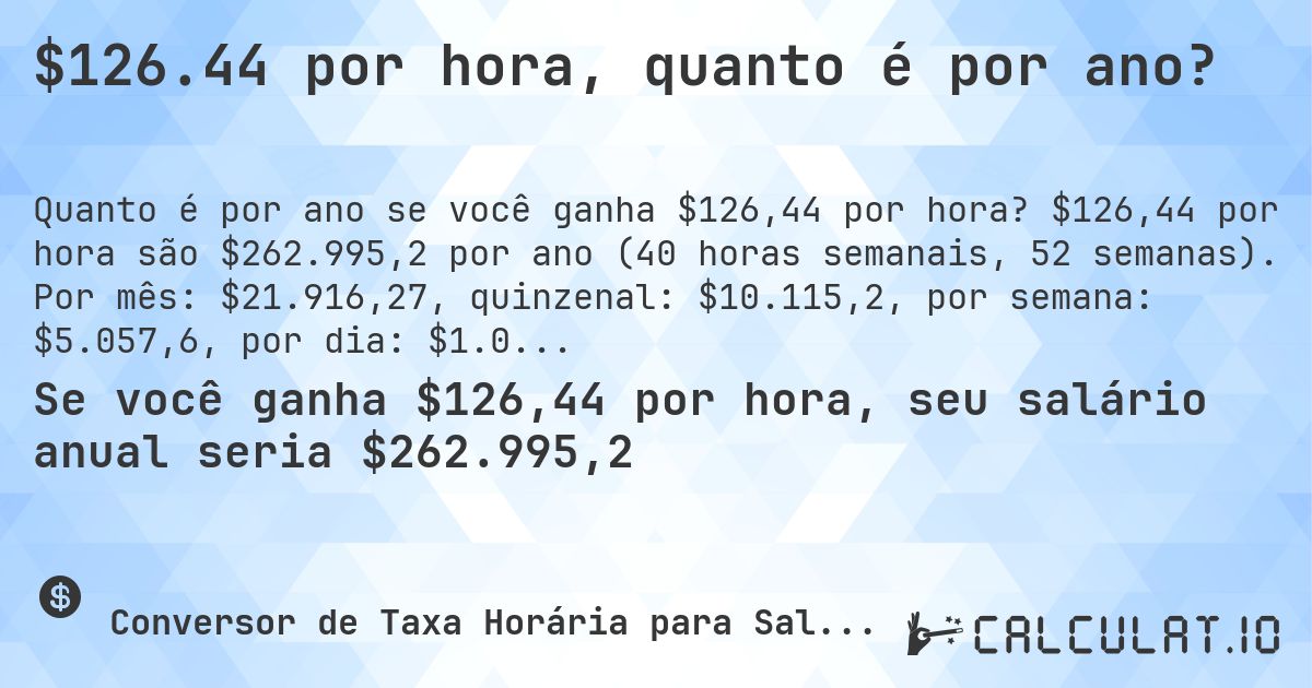 $126.44 por hora, quanto é por ano?. $126,44 por hora são $262.995,2 por ano (40 horas semanais, 52 semanas). Por mês: $21.916,27, quinzenal: $10.115,2, por semana: $5.057,6, por dia: $1.011,52.
