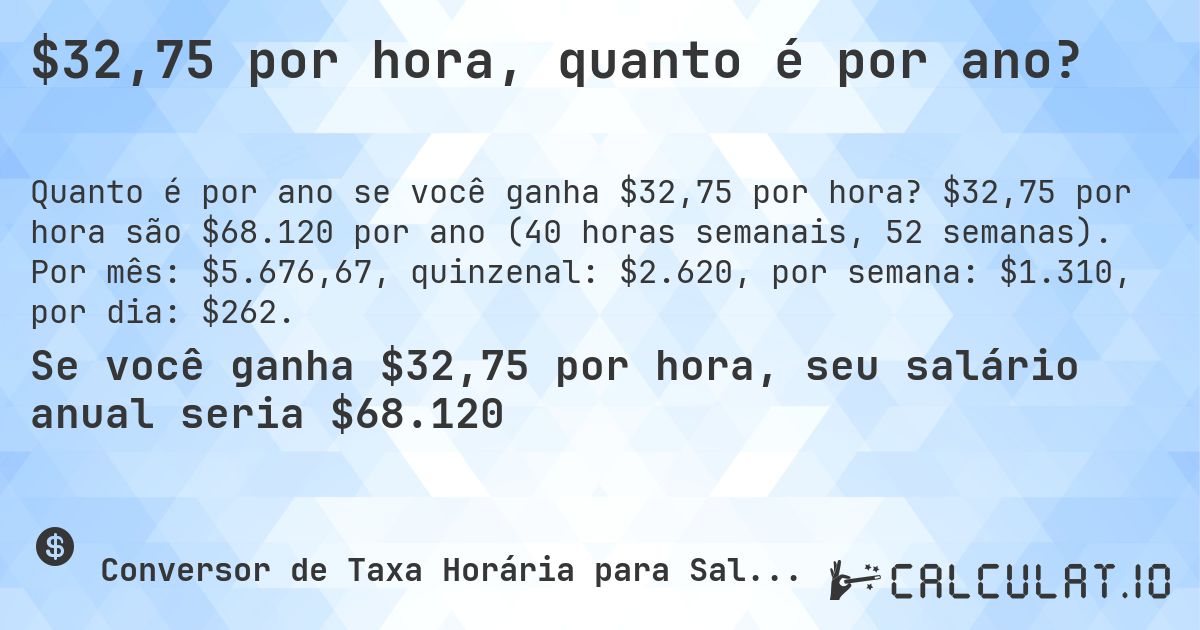 $32,75 por hora, quanto é por ano?. $32,75 por hora são $68.120 por ano (40 horas semanais, 52 semanas). Por mês: $5.676,67, quinzenal: $2.620, por semana: $1.310, por dia: $262.