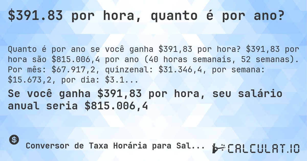 $391.83 por hora, quanto é por ano?. $391,83 por hora são $815.006,4 por ano (40 horas semanais, 52 semanas). Por mês: $67.917,2, quinzenal: $31.346,4, por semana: $15.673,2, por dia: $3.134,64.