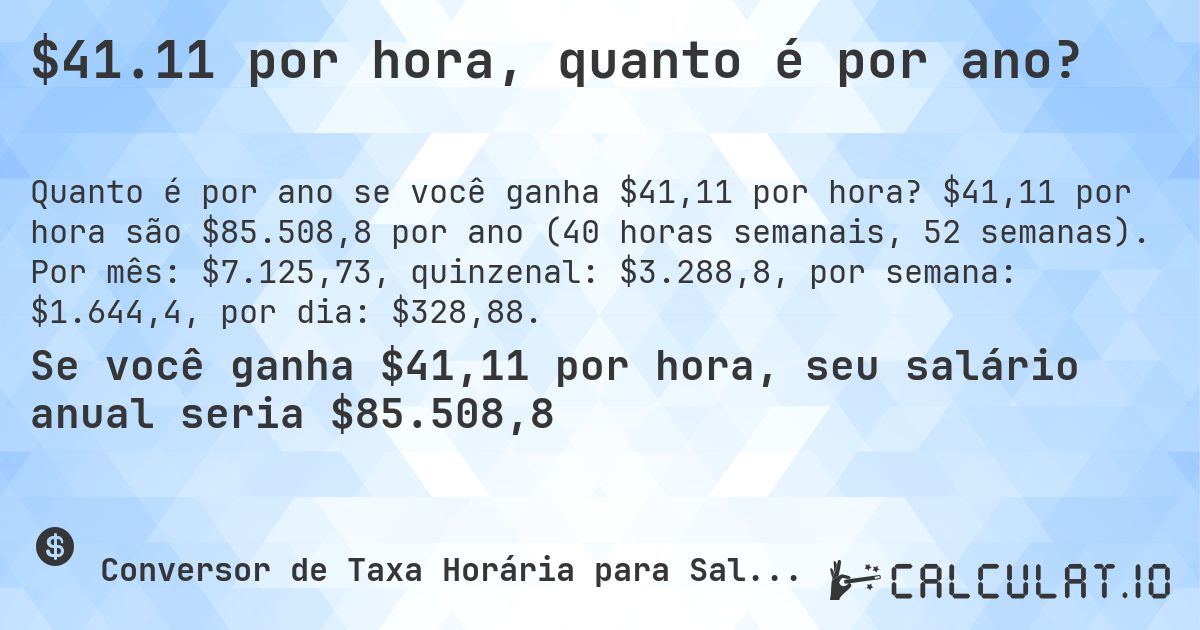$41.11 por hora, quanto é por ano?. $41,11 por hora são $85.508,8 por ano (40 horas semanais, 52 semanas). Por mês: $7.125,73, quinzenal: $3.288,8, por semana: $1.644,4, por dia: $328,88.