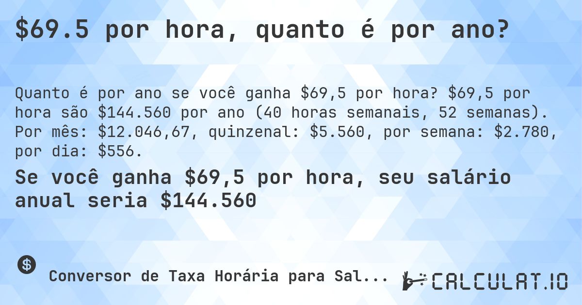 $69.5 por hora, quanto é por ano?. $69,5 por hora são $144.560 por ano (40 horas semanais, 52 semanas). Por mês: $12.046,67, quinzenal: $5.560, por semana: $2.780, por dia: $556.